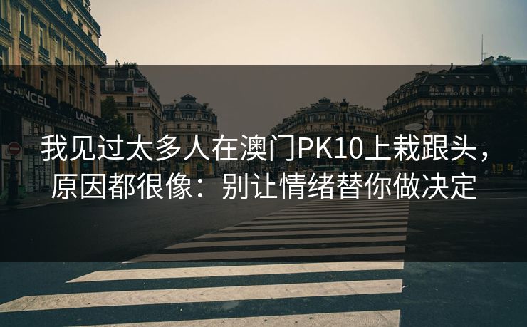 我见过太多人在澳门PK10上栽跟头，原因都很像：别让情绪替你做决定