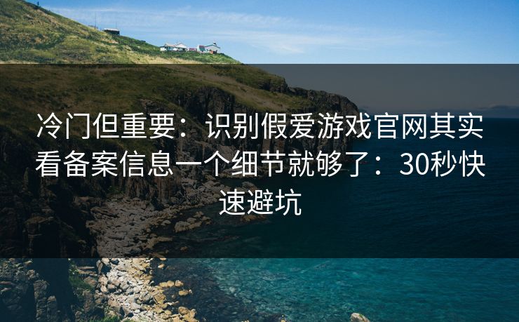 冷门但重要：识别假爱游戏官网其实看备案信息一个细节就够了：30秒快速避坑