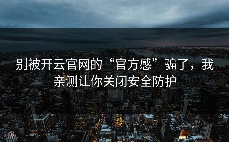 别被开云官网的“官方感”骗了，我亲测让你关闭安全防护