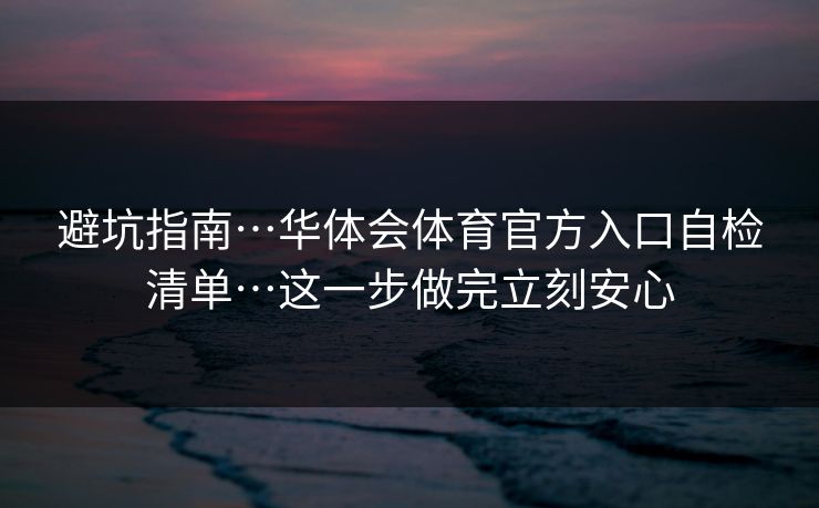 避坑指南…华体会体育官方入口自检清单…这一步做完立刻安心