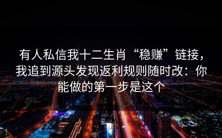 有人私信我十二生肖“稳赚”链接，我追到源头发现返利规则随时改：你能做的第一步是这个
