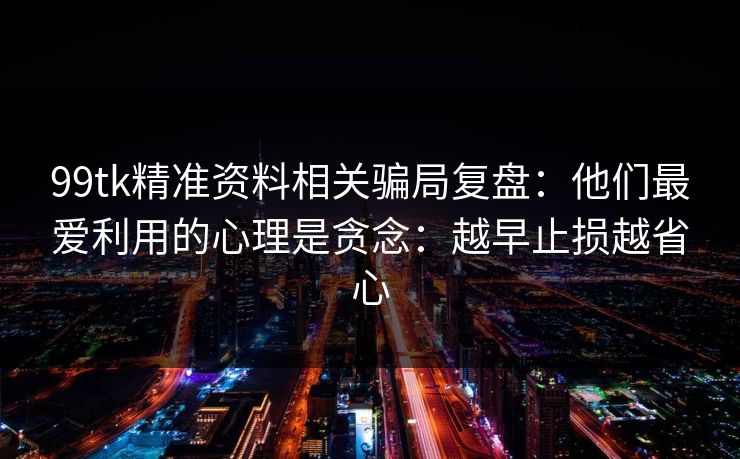 99tk精准资料相关骗局复盘：他们最爱利用的心理是贪念：越早止损越省心