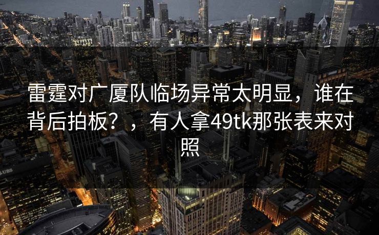 雷霆对广厦队临场异常太明显，谁在背后拍板？，有人拿49tk那张表来对照