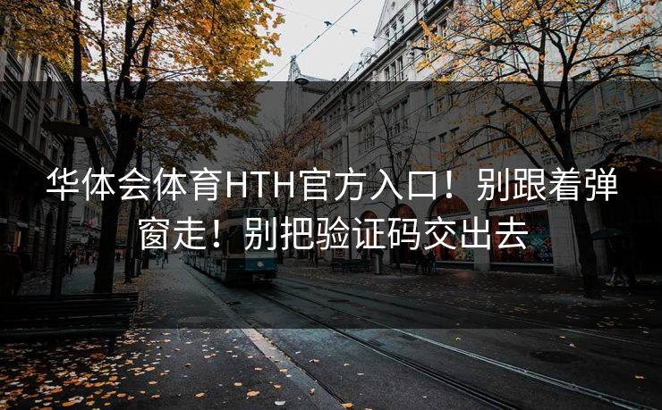 华体会体育HTH官方入口！别跟着弹窗走！别把验证码交出去