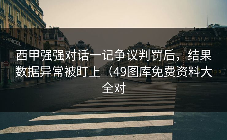 西甲强强对话一记争议判罚后，结果数据异常被盯上（49图库免费资料大全对