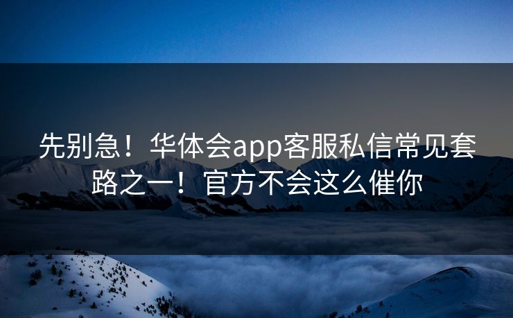 先别急！华体会app客服私信常见套路之一！官方不会这么催你