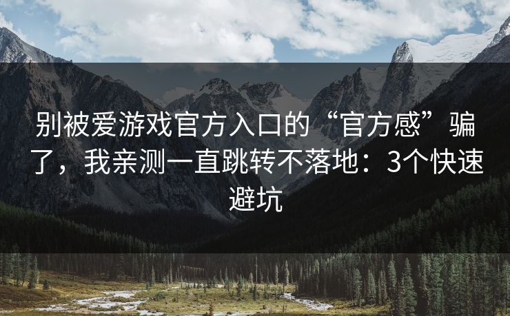 别被爱游戏官方入口的“官方感”骗了，我亲测一直跳转不落地：3个快速避坑