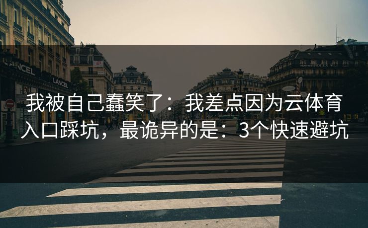 我被自己蠢笑了：我差点因为云体育入口踩坑，最诡异的是：3个快速避坑