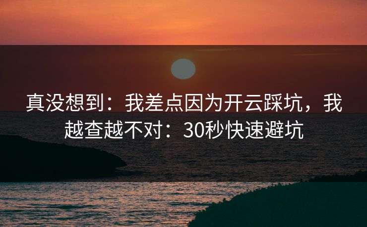 真没想到：我差点因为开云踩坑，我越查越不对：30秒快速避坑
