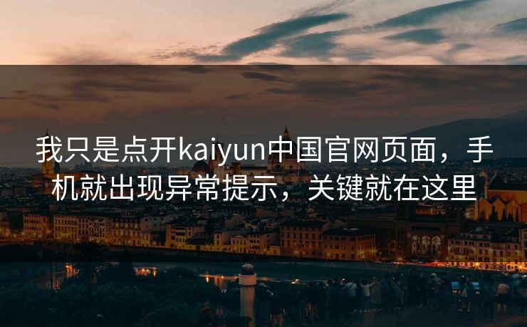 我只是点开kaiyun中国官网页面，手机就出现异常提示，关键就在这里