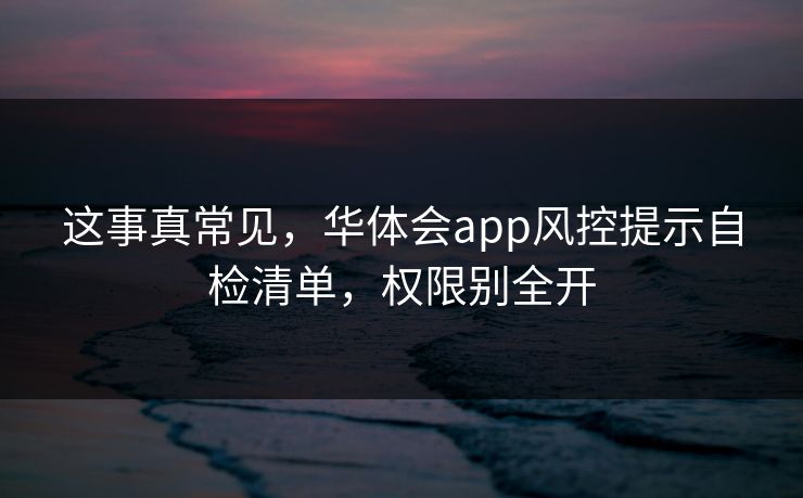 这事真常见，华体会app风控提示自检清单，权限别全开