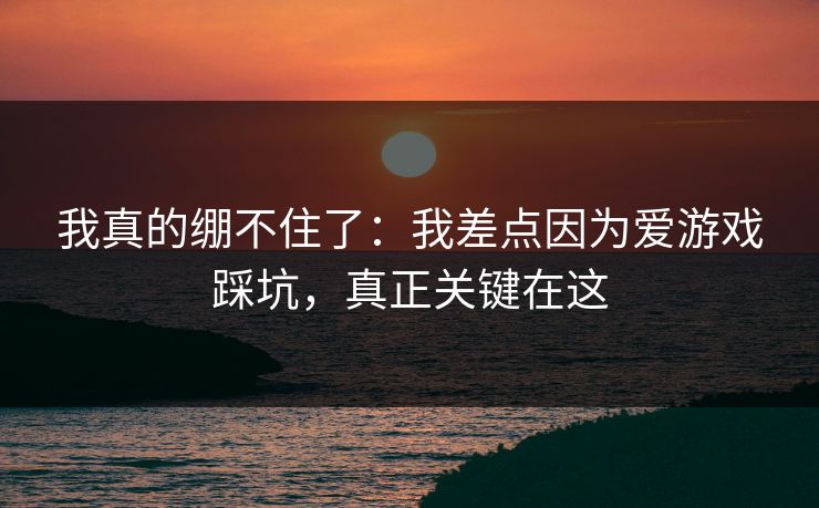 我真的绷不住了：我差点因为爱游戏踩坑，真正关键在这