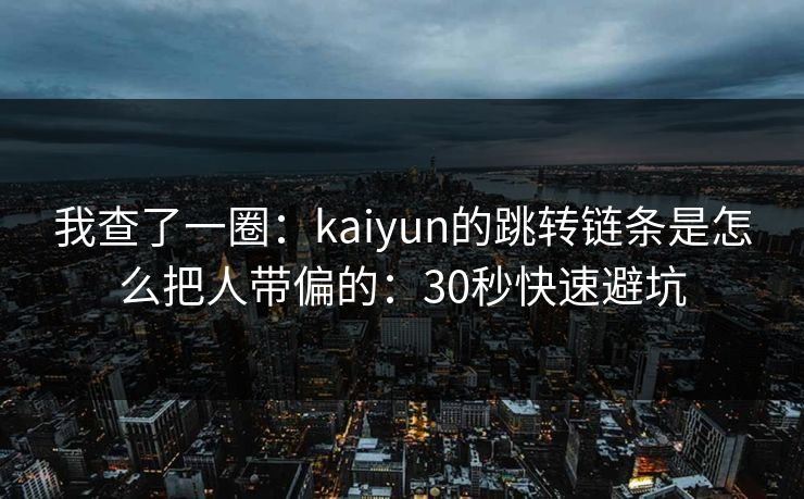 我查了一圈：kaiyun的跳转链条是怎么把人带偏的：30秒快速避坑