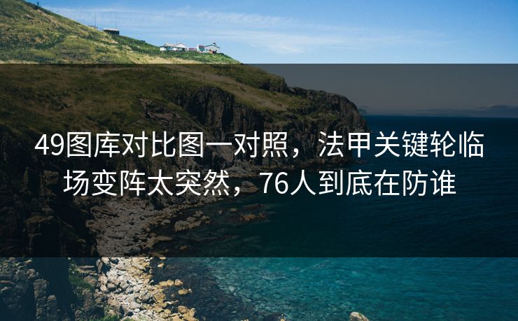 49图库对比图一对照，法甲关键轮临场变阵太突然，76人到底在防谁