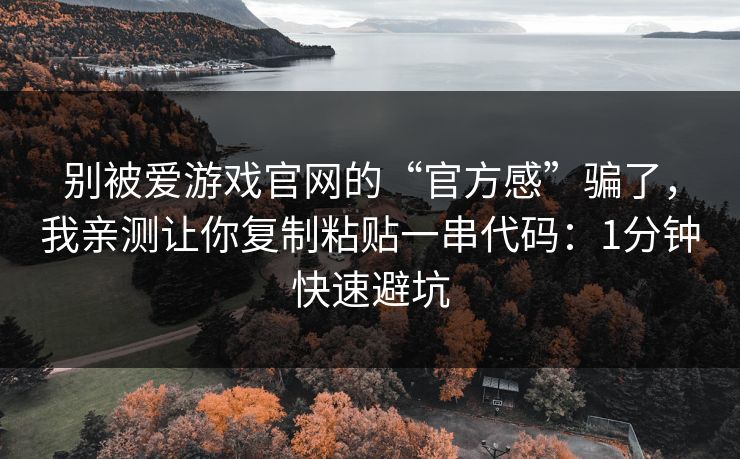 别被爱游戏官网的“官方感”骗了，我亲测让你复制粘贴一串代码：1分钟快速避坑