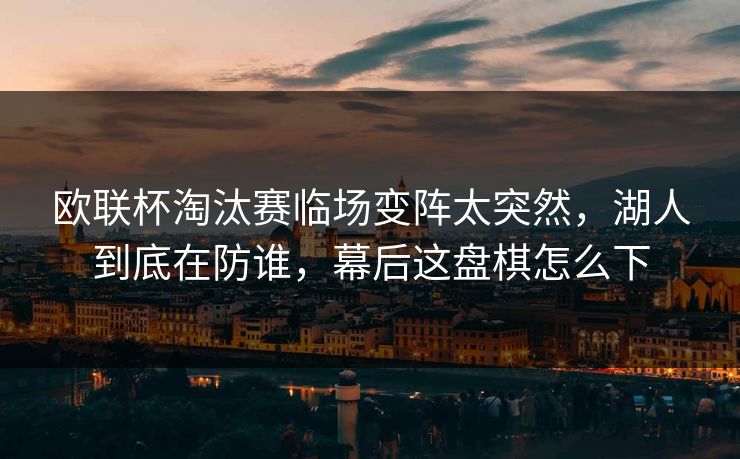 欧联杯淘汰赛临场变阵太突然，湖人到底在防谁，幕后这盘棋怎么下