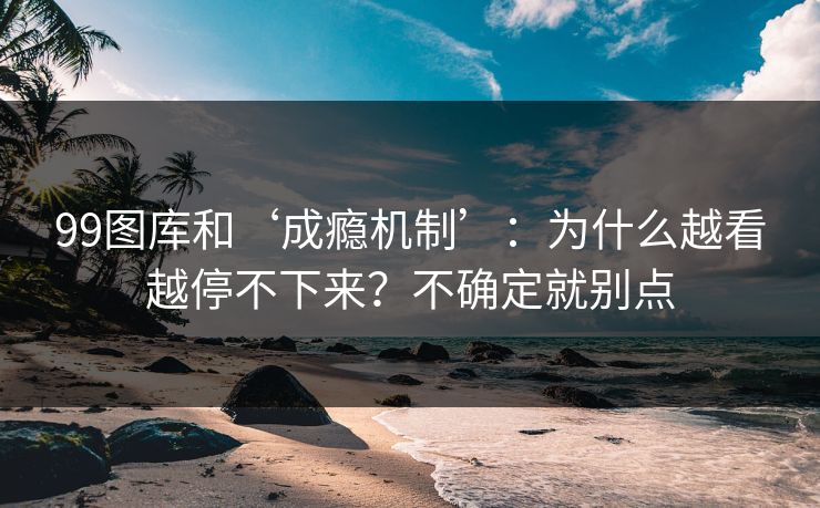 99图库和‘成瘾机制’：为什么越看越停不下来？不确定就别点