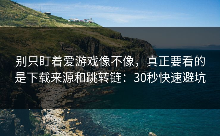别只盯着爱游戏像不像，真正要看的是下载来源和跳转链：30秒快速避坑