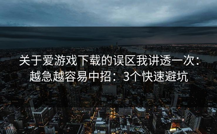 关于爱游戏下载的误区我讲透一次：越急越容易中招：3个快速避坑