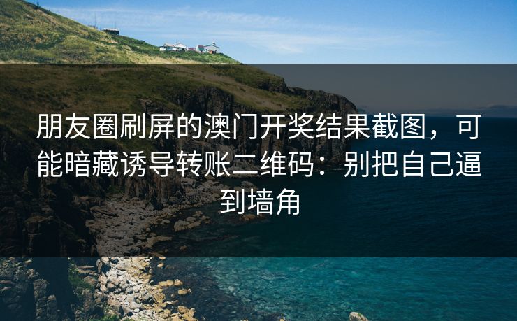 朋友圈刷屏的澳门开奖结果截图，可能暗藏诱导转账二维码：别把自己逼到墙角
