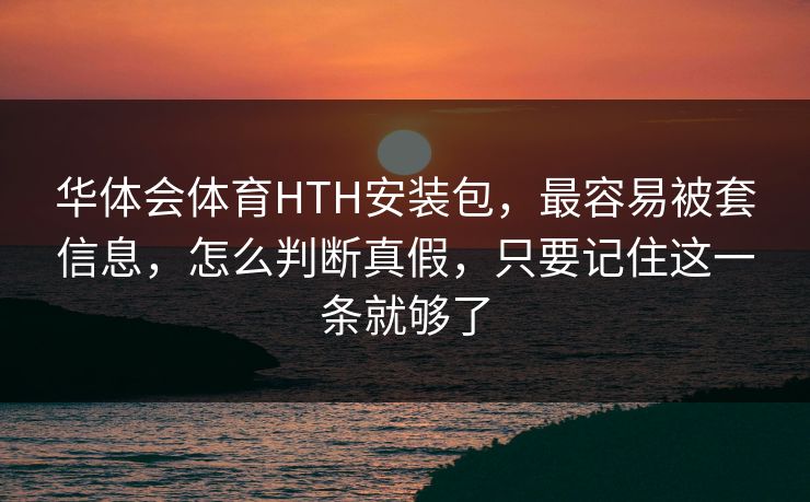 华体会体育HTH安装包,最容易被套信息,怎么判断真假,只要记住这一条就够了 华体会体育HTH安装包,最容易被套信息,怎么判断真假,只要记住这一条就够了