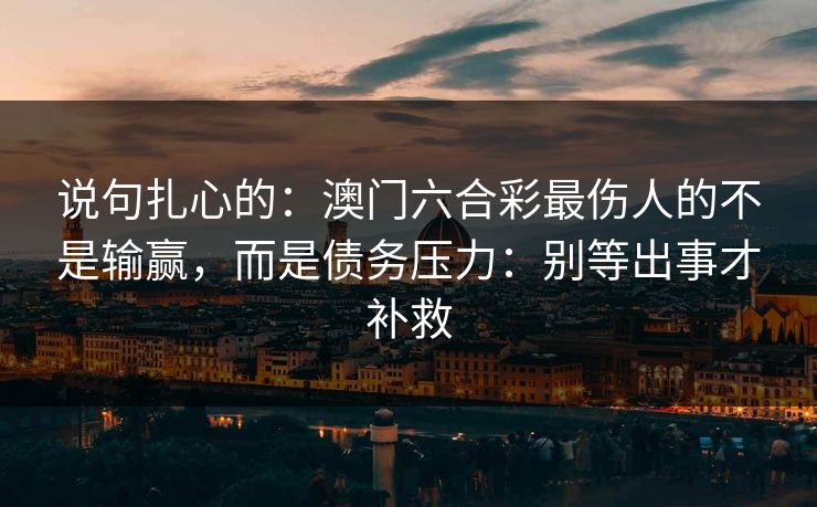说句扎心的：澳门六合彩最伤人的不是输赢，而是债务压力：别等出事才补救