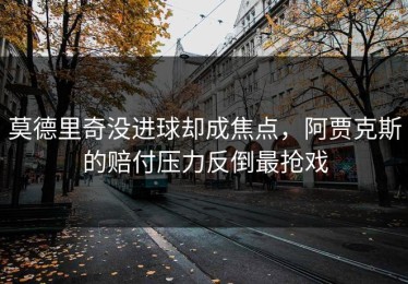 莫德里奇没进球却成焦点，阿贾克斯的赔付压力反倒最抢戏