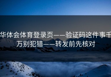 华体会体育登录页——验证码这件事千万别犯错——转发前先核对