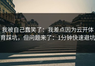 我被自己蠢笑了：我差点因为云开体育踩坑，但问题来了：1分钟快速避坑