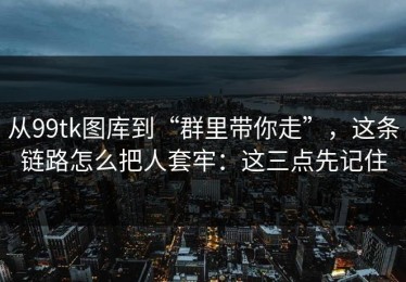 从99tk图库到“群里带你走”，这条链路怎么把人套牢：这三点先记住