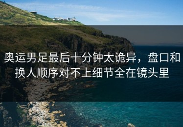 奥运男足最后十分钟太诡异，盘口和换人顺序对不上细节全在镜头里