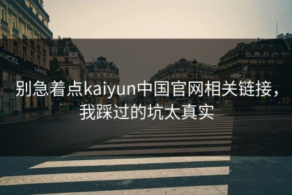 别急着点kaiyun中国官网相关链接，我踩过的坑太真实
