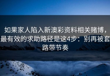 如果家人陷入新澳彩资料相关赌博，最有效的求助路径是这4步：别再被套路带节奏