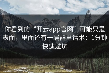 你看到的“开云app官网”可能只是表面，里面还有一层群里话术：1分钟快速避坑