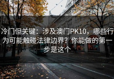 冷门但关键：涉及澳门PK10，哪些行为可能触碰法律边界？你能做的第一步是这个