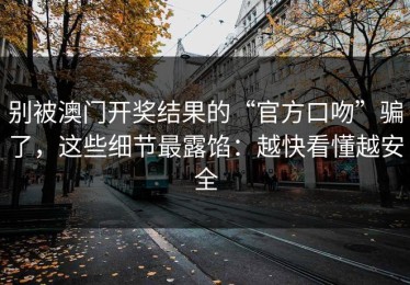 别被澳门开奖结果的“官方口吻”骗了，这些细节最露馅：越快看懂越安全