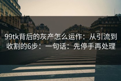 99tk背后的灰产怎么运作：从引流到收割的6步：一句话：先停手再处理