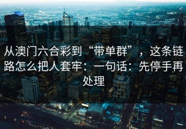 从澳门六合彩到“带单群”，这条链路怎么把人套牢：一句话：先停手再处理