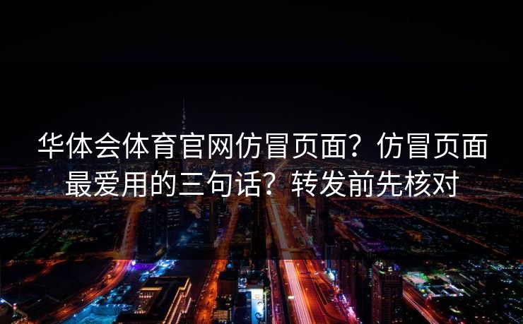 华体会体育官网仿冒页面?仿冒页面最爱用的三句话?转发前先核对 华体会体育官网仿冒页面?仿冒页面最爱用的三句话?转发前先核对