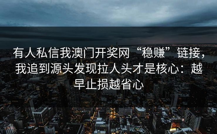 有人私信我澳门开奖网“稳赚”链接,我追到源头发现拉人头才是核心:越早止损越省心 有人私信我澳门开奖网“稳赚”链接,我追到源头发现拉人头才是核心:越早止损越省心