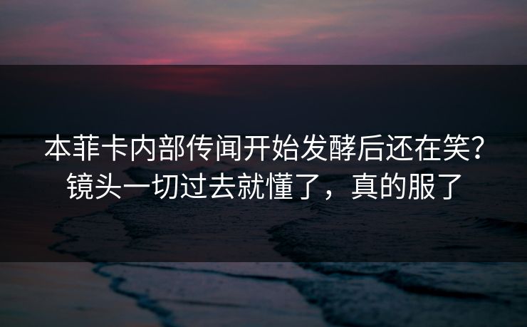 本菲卡内部传闻开始发酵后还在笑？镜头一切过去就懂了，真的服了