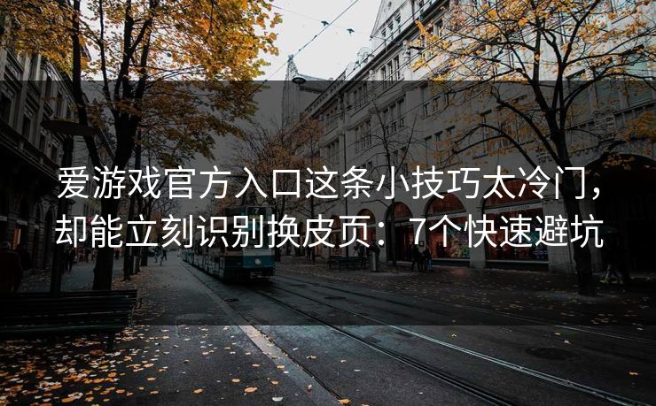 爱游戏官方入口这条小技巧太冷门，却能立刻识别换皮页：7个快速避坑