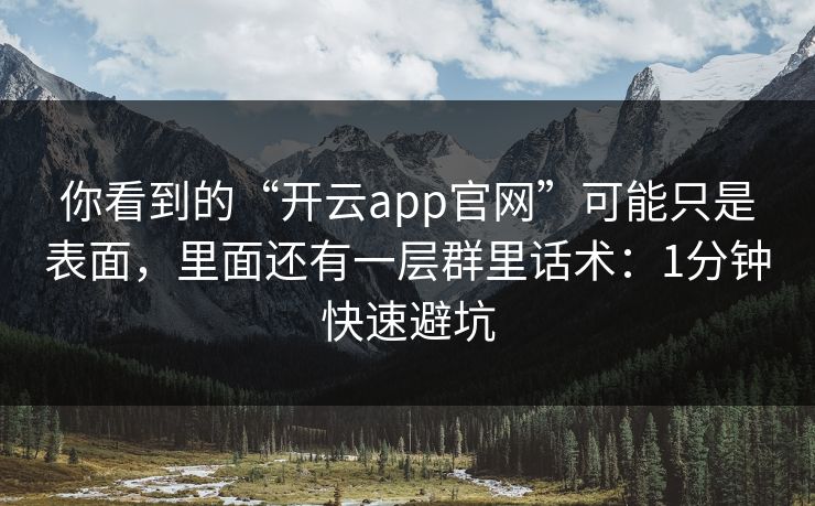 你看到的“开云app官网”可能只是表面，里面还有一层群里话术：1分钟快速避坑