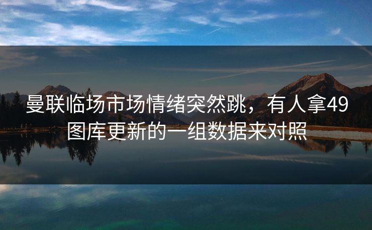 曼联临场市场情绪突然跳,有人拿49图库更新的一组数据来对照 曼联临场市场情绪突然跳,有人拿49图库更新的一组数据来对照