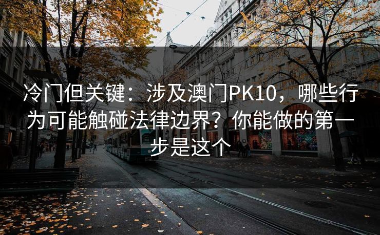 冷门但关键:涉及澳门PK10,哪些行为可能触碰法律边界?你能做的第一步是这个 冷门但关键:涉及澳门PK10,哪些行为可能触碰法律边界?你能做的第一步是这个