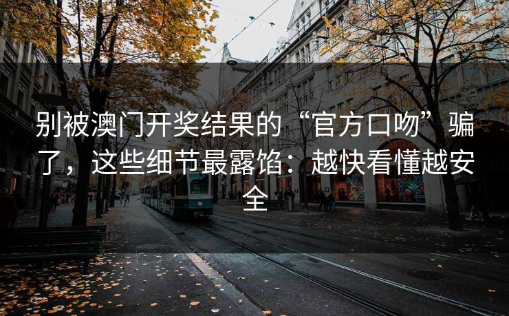 别被澳门开奖结果的“官方口吻”骗了,这些细节最露馅:越快看懂越安全 别被澳门开奖结果的“官方口吻”骗了,这些细节最露馅:越快看懂越安全