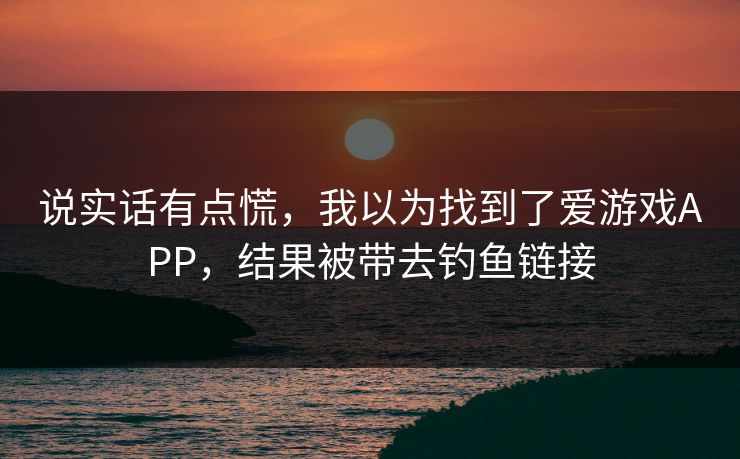 说实话有点慌,我以为找到了爱游戏APP,结果被带去钓鱼链接 说实话有点慌,我以为找到了爱游戏APP,结果被带去钓鱼链接